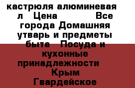 кастрюля алюминевая 40л › Цена ­ 2 200 - Все города Домашняя утварь и предметы быта » Посуда и кухонные принадлежности   . Крым,Гвардейское